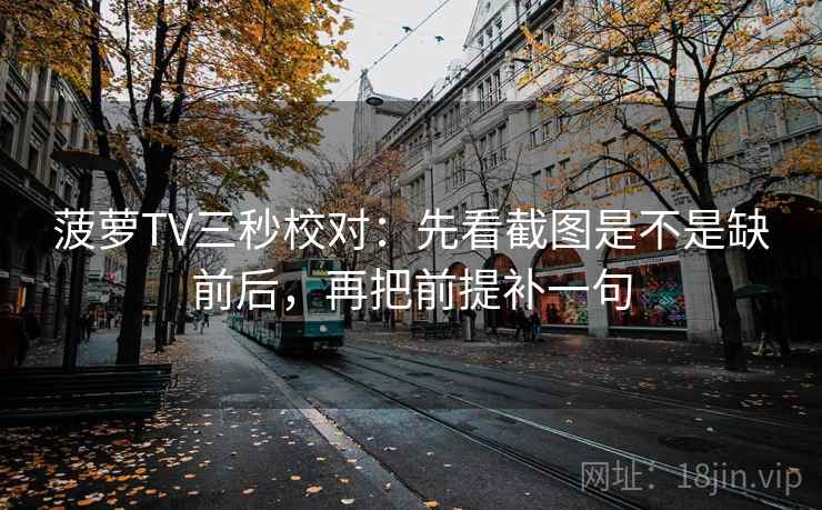 菠萝TV三秒校对：先看截图是不是缺前后，再把前提补一句