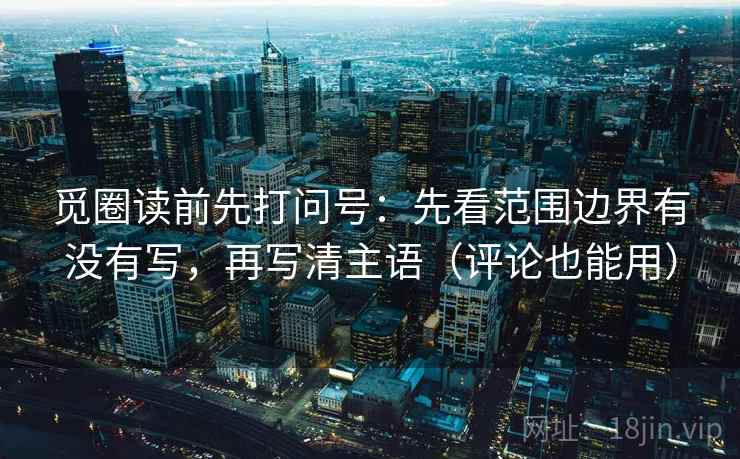 觅圈读前先打问号：先看范围边界有没有写，再写清主语（评论也能用）