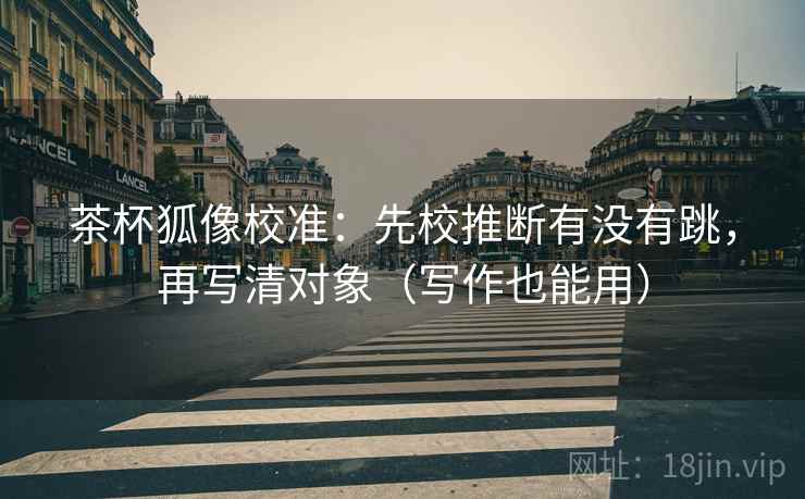 茶杯狐像校准：先校推断有没有跳，再写清对象（写作也能用）