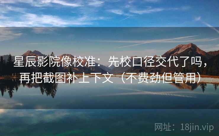 星辰影院像校准：先校口径交代了吗，再把截图补上下文（不费劲但管用）