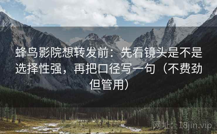 蜂鸟影院想转发前：先看镜头是不是选择性强，再把口径写一句（不费劲但管用）
