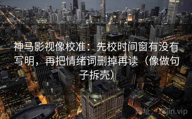 神马影视像校准：先校时间窗有没有写明，再把情绪词删掉再读（像做句子拆壳）