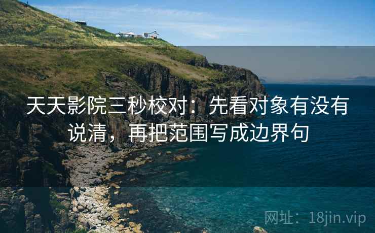 天天影院三秒校对:先看对象有没有说清,再把范围写成边界句 天天影院三秒校对:先看对象有没有说清,再把范围写成边界句