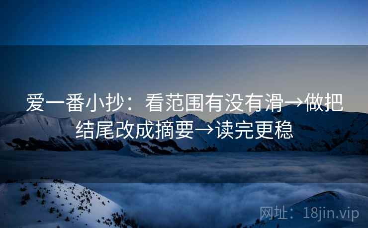 爱一番小抄:看范围有没有滑→做把结尾改成摘要→读完更稳 爱一番小抄:看范围有没有滑→做把结尾改成摘要→读完更稳