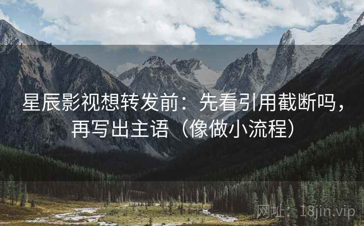 星辰影视想转发前:先看引用截断吗,再写出主语(像做小流程) 星辰影视想转发前:先看引用截断吗,再写出主语(像做小流程)
