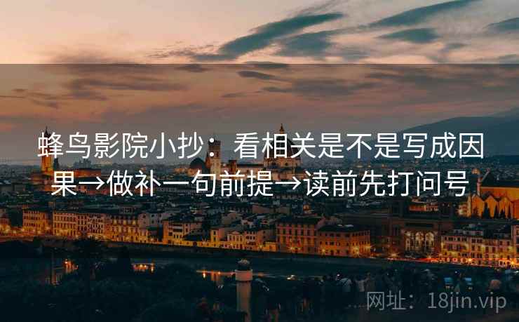 蜂鸟影院小抄:看相关是不是写成因果→做补一句前提→读前先打问号 蜂鸟影院小抄:看相关是不是写成因果→做补一句前提→读前先打问号