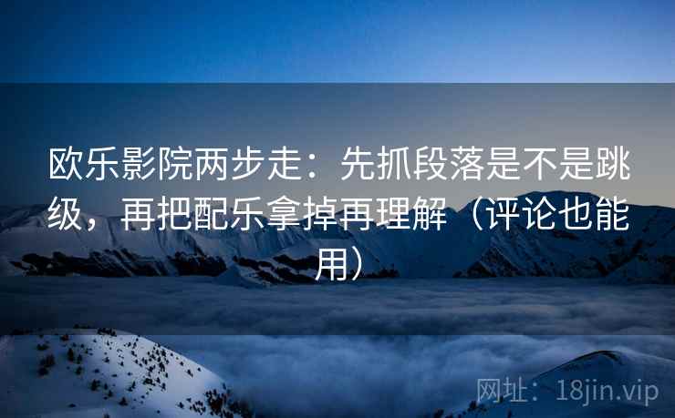 欧乐影院两步走：先抓段落是不是跳级，再把配乐拿掉再理解（评论也能用）