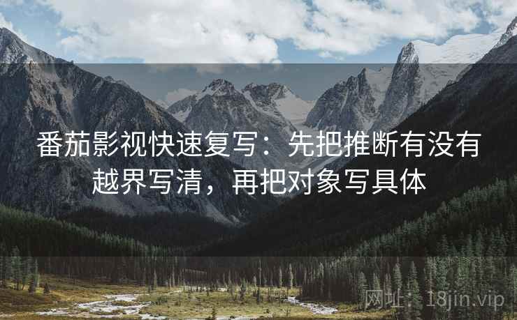 番茄影视快速复写:先把推断有没有越界写清,再把对象写具体 番茄影视快速复写:先把推断有没有越界写清,再把对象写具体