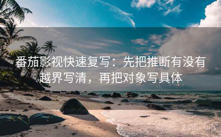 番茄影视快速复写:先把推断有没有越界写清,再把对象写具体 番茄影视快速复写:先把推断有没有越界写清,再把对象写具体
