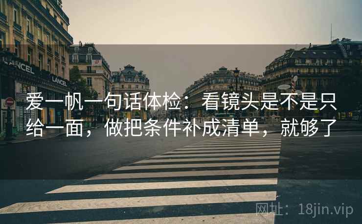 爱一帆一句话体检：看镜头是不是只给一面，做把条件补成清单，就够了