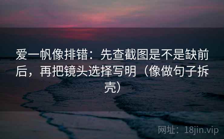 爱一帆像排错：先查截图是不是缺前后，再把镜头选择写明（像做句子拆壳）
