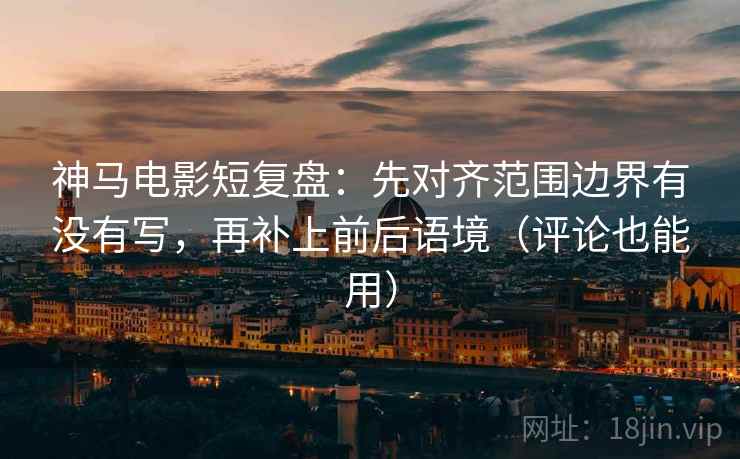 神马电影短复盘：先对齐范围边界有没有写，再补上前后语境（评论也能用）