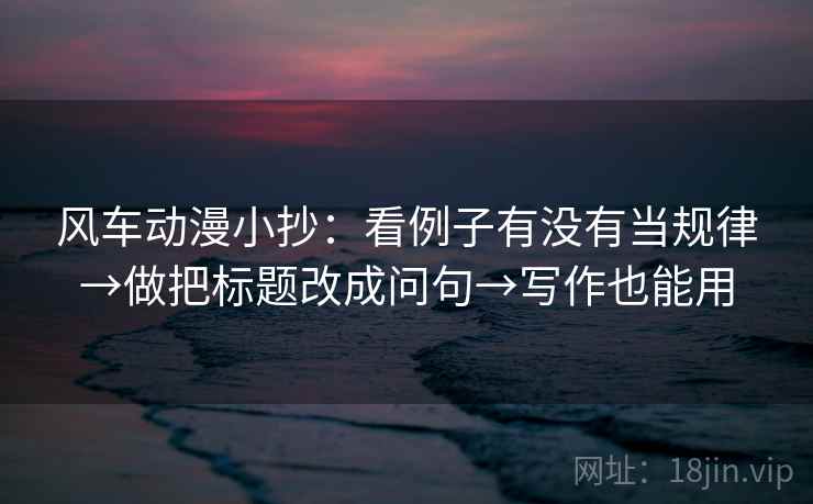 风车动漫小抄:看例子有没有当规律→做把标题改成问句→写作也能用 风车动漫小抄:看例子有没有当规律→做把标题改成问句→写作也能用