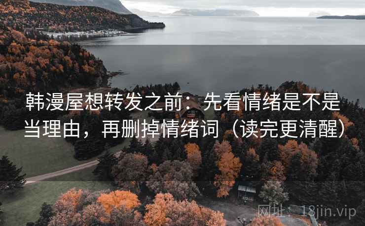 韩漫屋想转发之前：先看情绪是不是当理由，再删掉情绪词（读完更清醒）