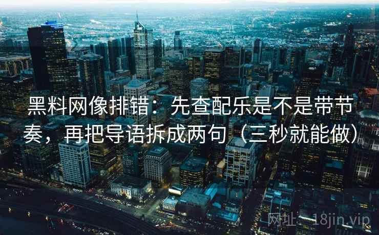 黑料网像排错：先查配乐是不是带节奏，再把导语拆成两句（三秒就能做）