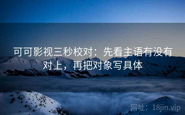 可可影视三秒校对:先看主语有没有对上,再把对象写具体 可可影视三秒校对:先看主语有没有对上,再把对象写具体