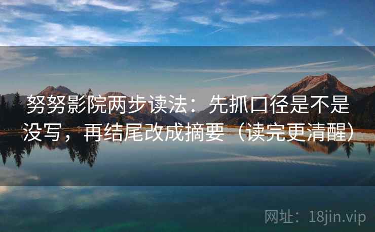 努努影院两步读法:先抓口径是不是没写,再结尾改成摘要(读完更清醒) 努努影院两步读法:先抓口径是不是没写,再结尾改成摘要(读完更清醒)