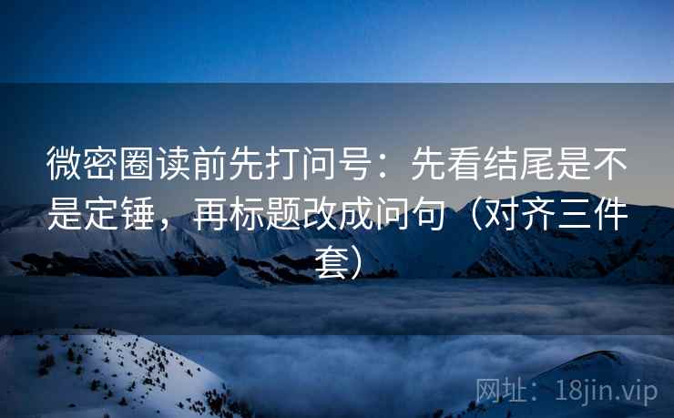 微密圈读前先打问号:先看结尾是不是定锤,再标题改成问句(对齐三件套) 微密圈读前先打问号:先看结尾是不是定锤,再标题改成问句(对齐三件套)