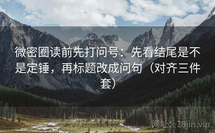 微密圈读前先打问号：先看结尾是不是定锤，再标题改成问句（对齐三件套）
