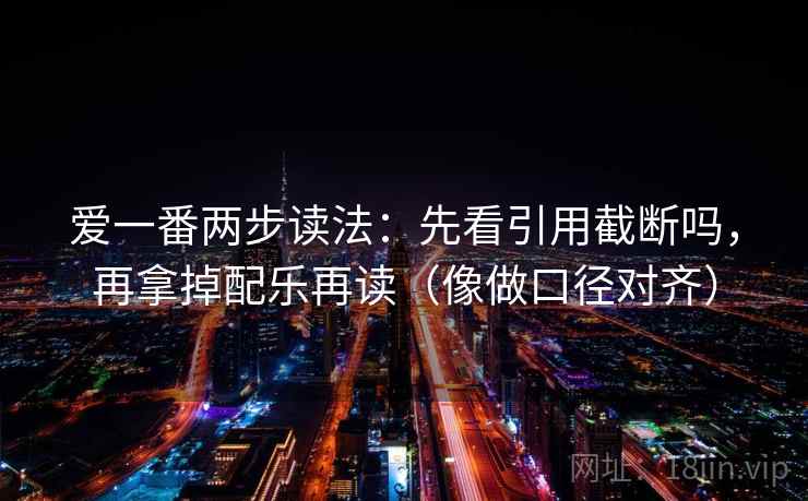 爱一番两步读法：先看引用截断吗，再拿掉配乐再读（像做口径对齐）