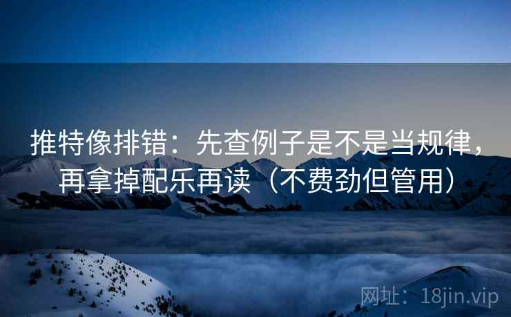 推特像排错：先查例子是不是当规律，再拿掉配乐再读（不费劲但管用）