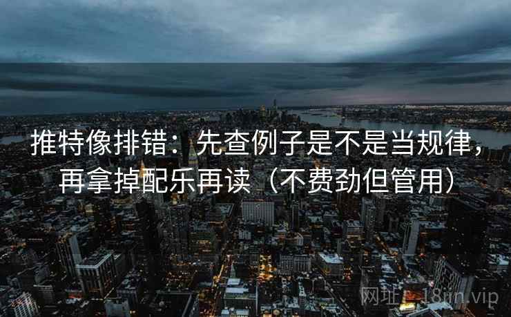 推特像排错：先查例子是不是当规律，再拿掉配乐再读（不费劲但管用）