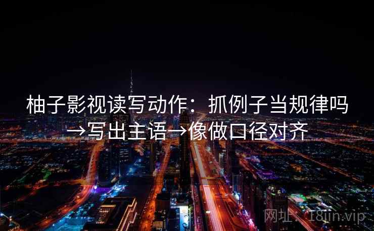 柚子影视读写动作:抓例子当规律吗→写出主语→像做口径对齐 柚子影视读写动作:抓例子当规律吗→写出主语→像做口径对齐