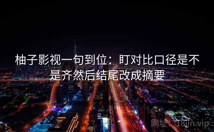 柚子影视一句到位:盯对比口径是不是齐然后结尾改成摘要 柚子影视一句到位:盯对比口径是不是齐然后结尾改成摘要