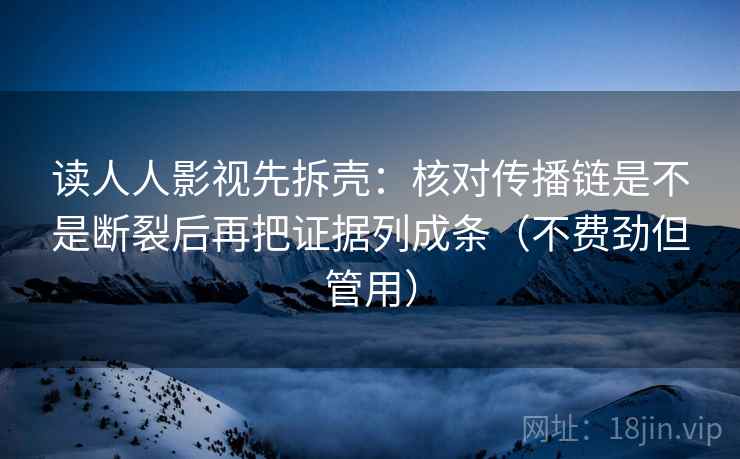 读人人影视先拆壳:核对传播链是不是断裂后再把证据列成条(不费劲但管用) 读人人影视先拆壳:核对传播链是不是断裂后再把证据列成条(不费劲但管用)