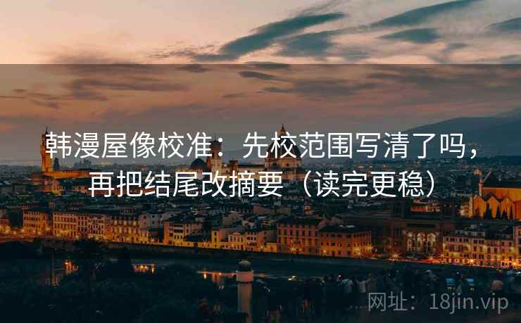 韩漫屋像校准：先校范围写清了吗，再把结尾改摘要（读完更稳）