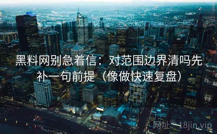 黑料网别急着信：对范围边界清吗先补一句前提（像做快速复盘）