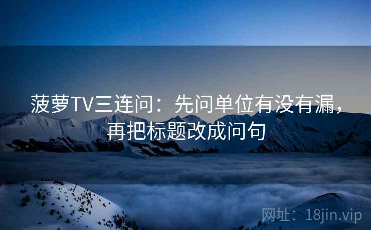 菠萝TV三连问：先问单位有没有漏，再把标题改成问句