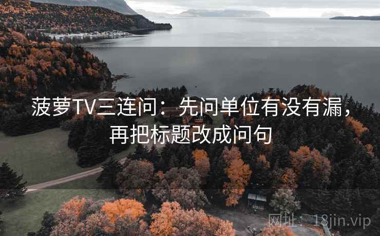 菠萝TV三连问:先问单位有没有漏,再把标题改成问句 菠萝TV三连问:先问单位有没有漏,再把标题改成问句