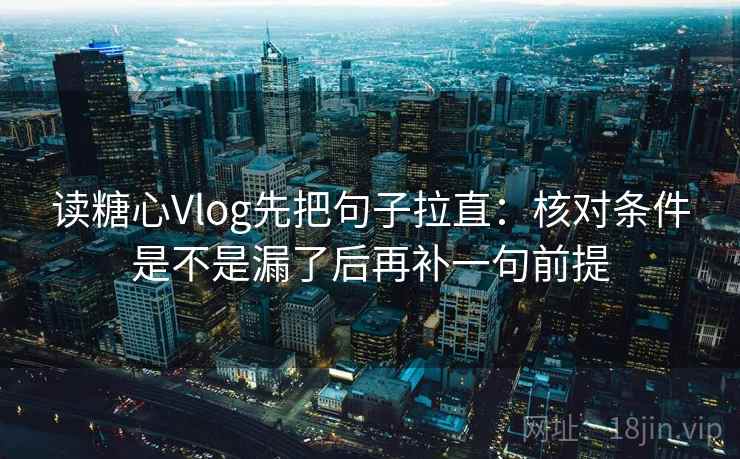 读糖心Vlog先把句子拉直：核对条件是不是漏了后再补一句前提