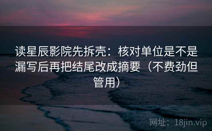 读星辰影院先拆壳:核对单位是不是漏写后再把结尾改成摘要(不费劲但管用) 读星辰影院先拆壳:核对单位是不是漏写后再把结尾改成摘要(不费劲但管用)