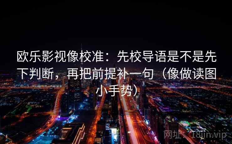 欧乐影视像校准：先校导语是不是先下判断，再把前提补一句（像做读图小手势）