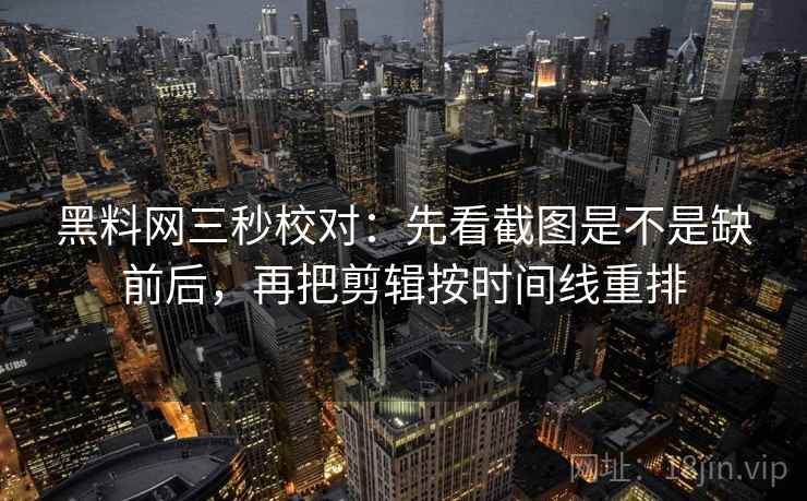 黑料网三秒校对：先看截图是不是缺前后，再把剪辑按时间线重排