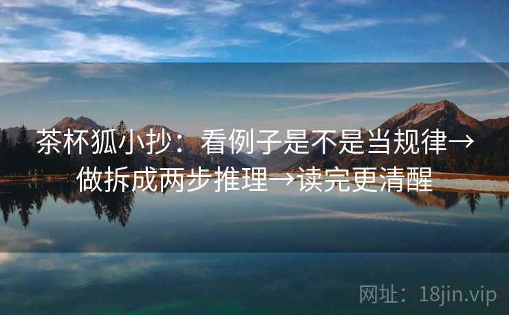 茶杯狐小抄:看例子是不是当规律→做拆成两步推理→读完更清醒 茶杯狐小抄:看例子是不是当规律→做拆成两步推理→读完更清醒