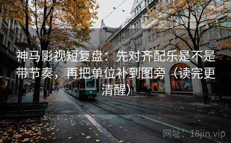 神马影视短复盘:先对齐配乐是不是带节奏,再把单位补到图旁(读完更清醒) 神马影视短复盘:先对齐配乐是不是带节奏,再把单位补到图旁(读完更清醒)