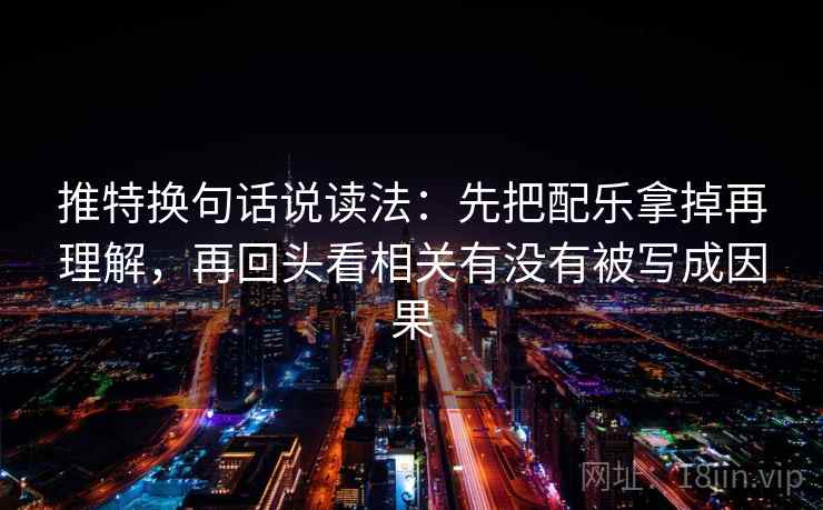 推特换句话说读法:先把配乐拿掉再理解,再回头看相关有没有被写成因果 推特换句话说读法:先把配乐拿掉再理解,再回头看相关有没有被写成因果