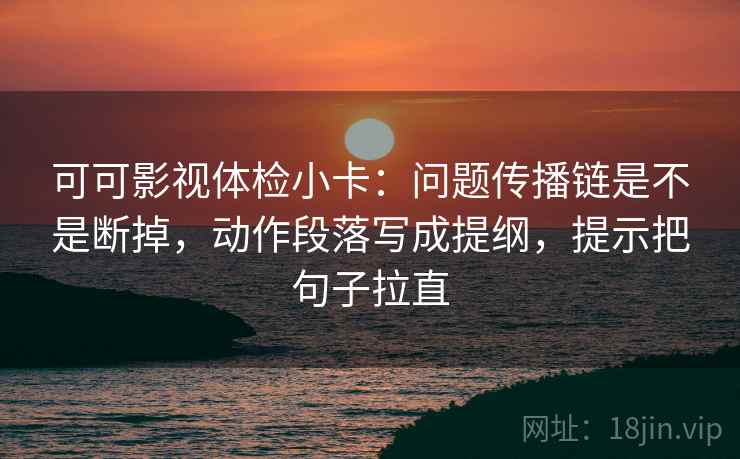 可可影视体检小卡:问题传播链是不是断掉,动作段落写成提纲,提示把句子拉直 可可影视体检小卡:问题传播链是不是断掉,动作段落写成提纲,提示把句子拉直