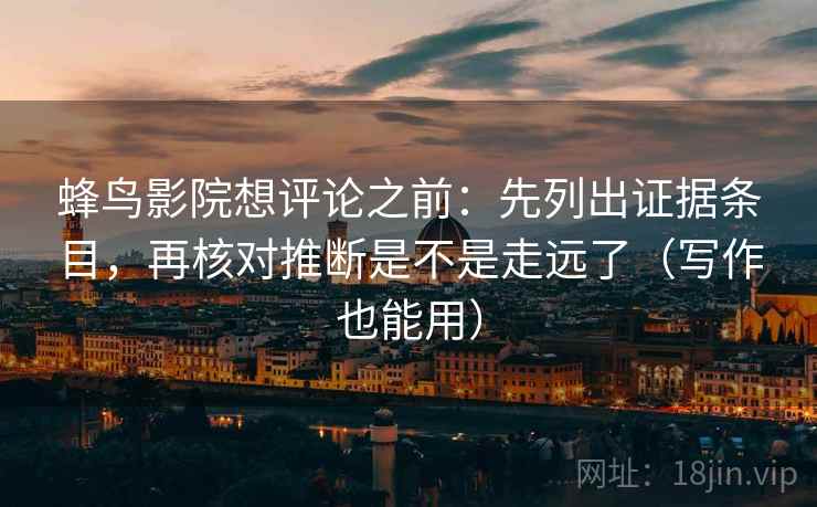 蜂鸟影院想评论之前:先列出证据条目,再核对推断是不是走远了(写作也能用) 蜂鸟影院想评论之前:先列出证据条目,再核对推断是不是走远了(写作也能用)