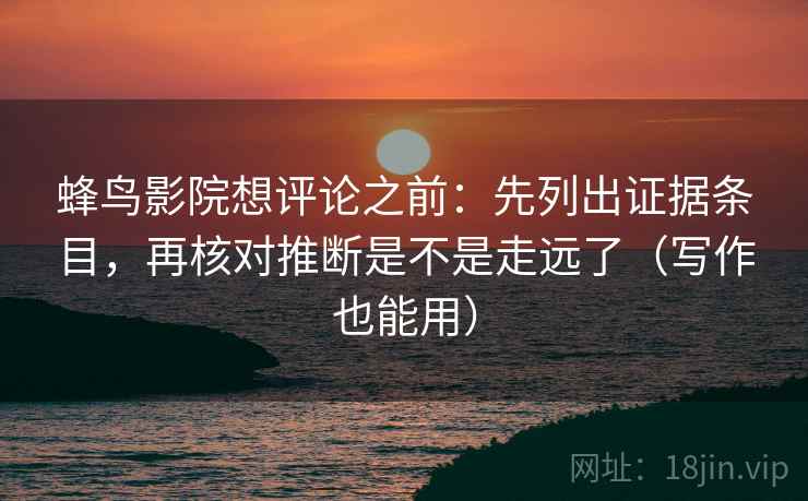 蜂鸟影院想评论之前：先列出证据条目，再核对推断是不是走远了（写作也能用）