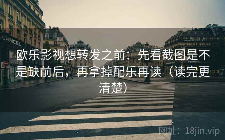 欧乐影视想转发之前：先看截图是不是缺前后，再拿掉配乐再读（读完更清楚）
