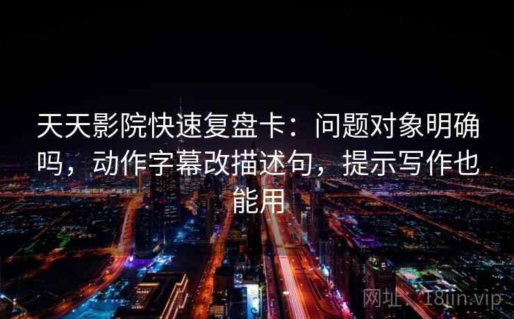 天天影院快速复盘卡:问题对象明确吗,动作字幕改描述句,提示写作也能用 天天影院快速复盘卡:问题对象明确吗,动作字幕改描述句,提示写作也能用