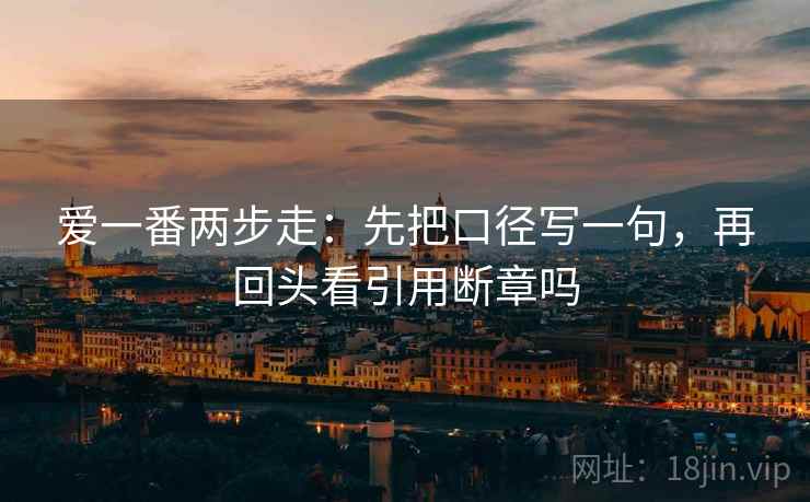 爱一番两步走：先把口径写一句，再回头看引用断章吗