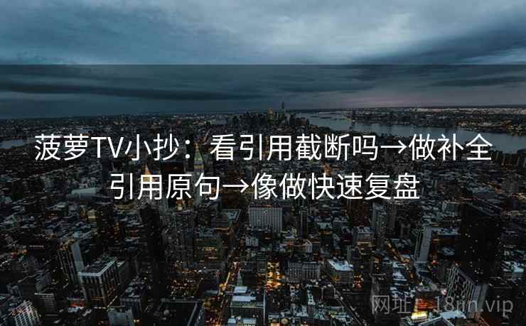 菠萝TV小抄：看引用截断吗→做补全引用原句→像做快速复盘
