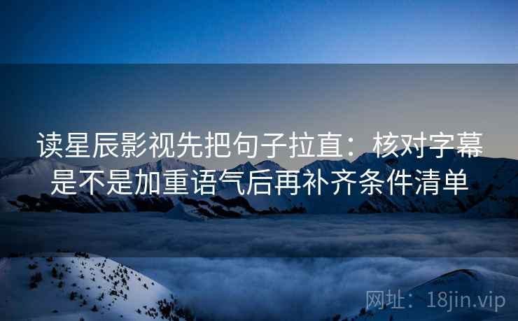 读星辰影视先把句子拉直：核对字幕是不是加重语气后再补齐条件清单