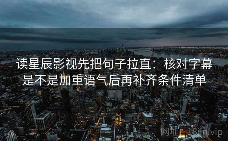 读星辰影视先把句子拉直:核对字幕是不是加重语气后再补齐条件清单 读星辰影视先把句子拉直:核对字幕是不是加重语气后再补齐条件清单