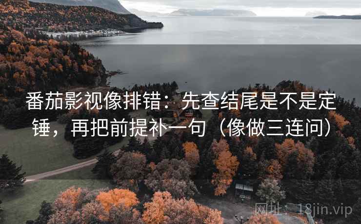 番茄影视像排错：先查结尾是不是定锤，再把前提补一句（像做三连问）
